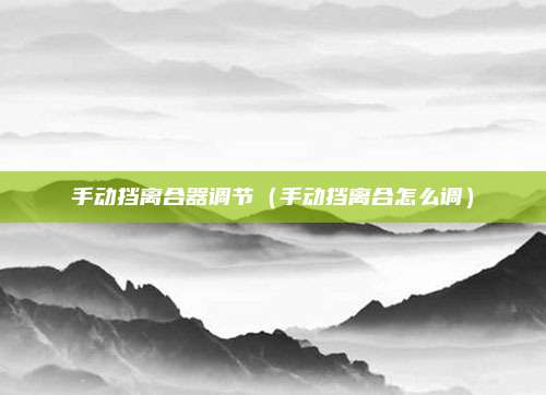 手动挡离合器调节(手动挡离合怎么调)