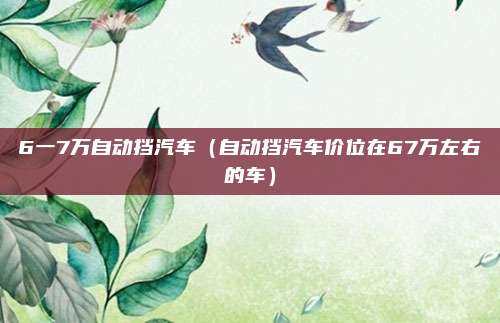 6一7万自动挡汽车（自动挡汽车价位在67万左右的车）