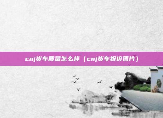 cnj货车质量怎么样（cnj货车报价图片）