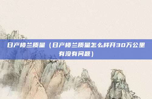 日产楼兰质量(日产楼兰质量怎么样开30万公里有没有问题)