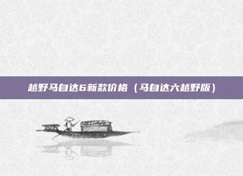 越野马自达6新款价格(马自达六越野版)