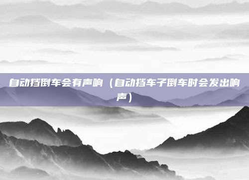 自动挡倒车会有声响（自动挡车子倒车时会发出响声）