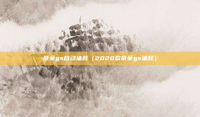 帝豪gs自动油耗（2020款帝豪gs油耗）