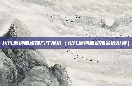 现代瑞纳自动挡汽车报价(现代瑞纳自动挡最低价格)
