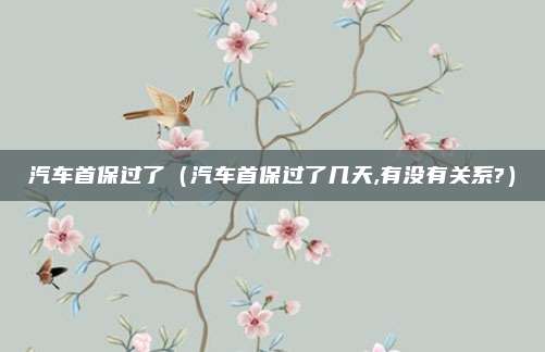 汽车首保过了（汽车首保过了几天,有没有关系?）