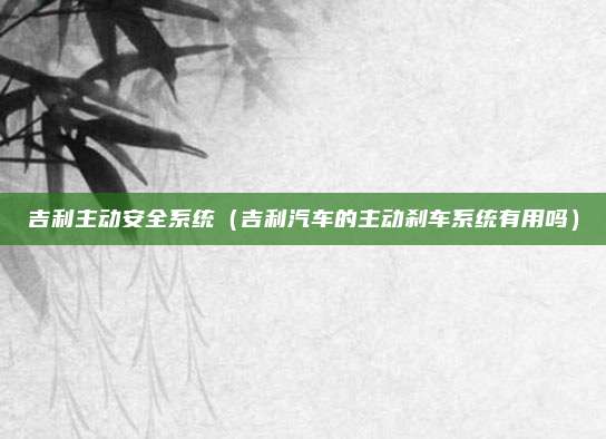 吉利主动安全系统（吉利汽车的主动刹车系统有用吗）