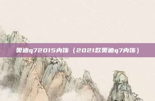 奥迪q72015内饰（2021款奥迪q7内饰）