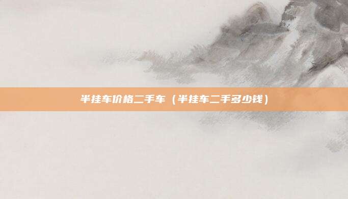 半挂车价格二手车(半挂车二手多少钱)