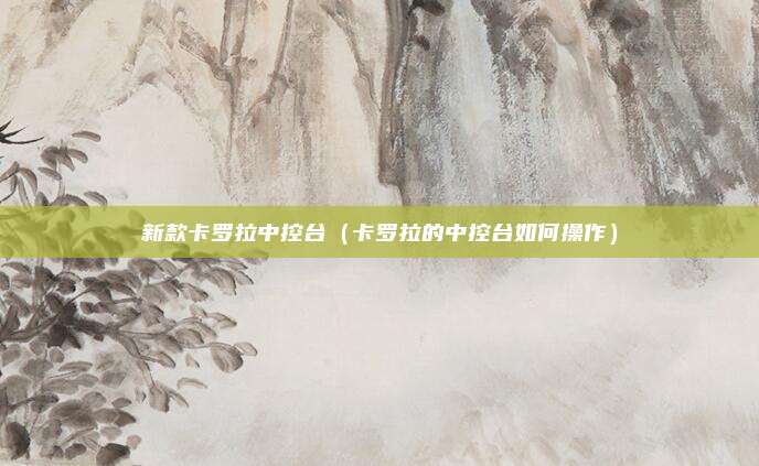 新款卡罗拉中控台（卡罗拉的中控台如何操作）