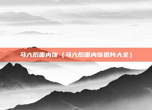 马六后面内饰（马六后面内饰图片大全）
