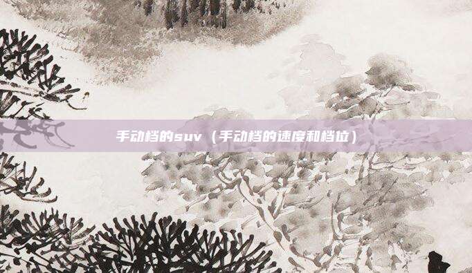 手动档的suv(手动档的速度和档位)