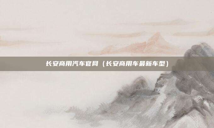 长安商用汽车官网(长安商用车最新车型)