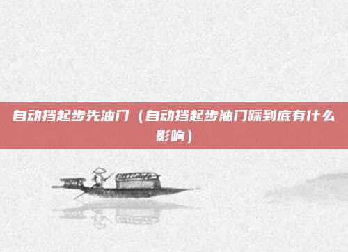 自动挡起步先油门(自动挡起步油门踩到底有什么影响)