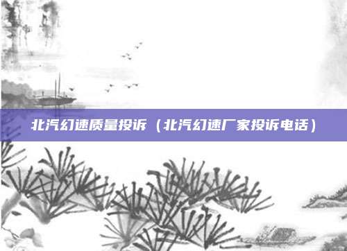 北汽幻速质量投诉(北汽幻速厂家投诉电话)