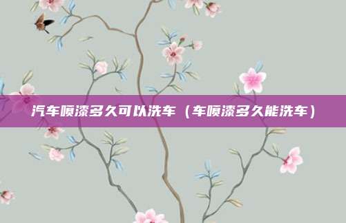 汽车喷漆多久可以洗车(车喷漆多久能洗车)