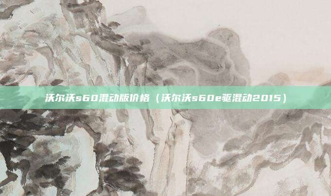 沃尔沃s60混动版价格（沃尔沃s60e驱混动2015）