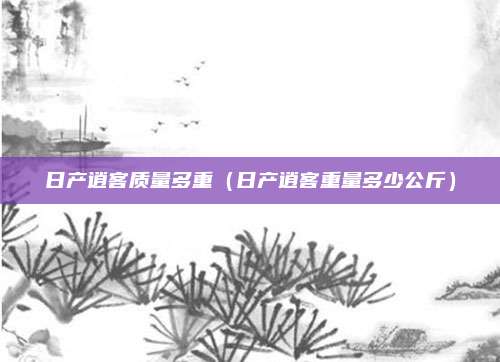 日产逍客质量多重（日产逍客重量多少公斤）