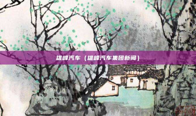 雄峰汽车(雄峰汽车集团新闻)