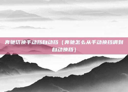 奔驰切换手动挡自动挡(奔驰怎么从手动换挡调到自动换挡)