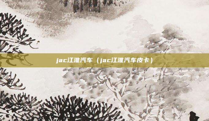 jac江淮汽车（jac江淮汽车皮卡）