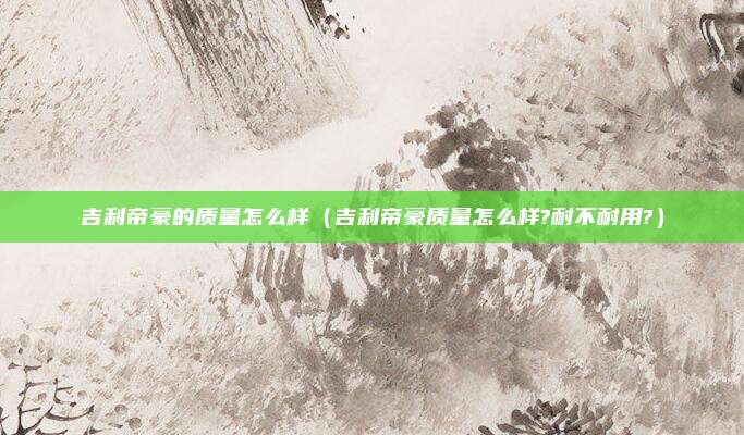 吉利帝豪的质量怎么样（吉利帝豪质量怎么样?耐不耐用?）
