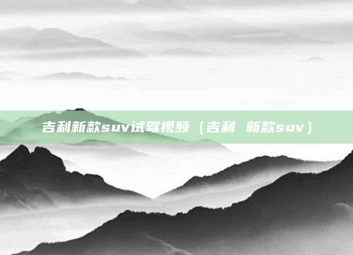 吉利新款suv试驾视频(吉利 新款suv)