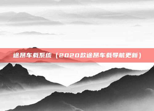 途昂车载系统(2020款途昂车载导航更新)