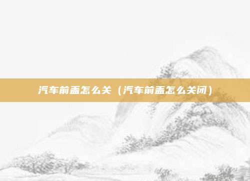 汽车前盖怎么关（汽车前盖怎么关闭）