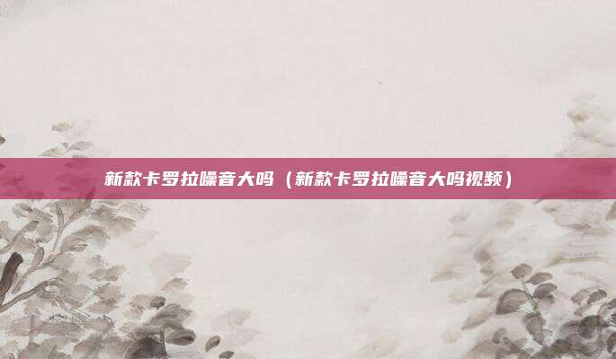 新款卡罗拉噪音大吗(新款卡罗拉噪音大吗视频)