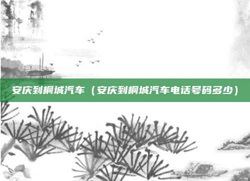 安庆到桐城汽车(安庆到桐城汽车电话号码多少)