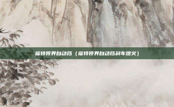 福特领界自动挡（福特领界自动挡刹车熄火）