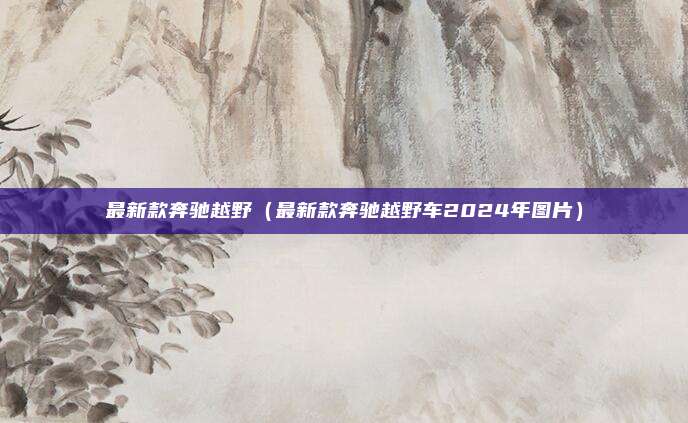 最新款奔驰越野（最新款奔驰越野车2024年图片）