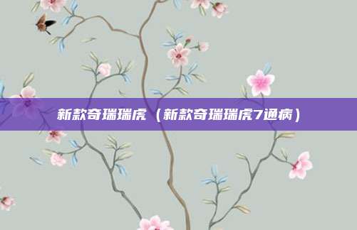 新款奇瑞瑞虎（新款奇瑞瑞虎7通病）