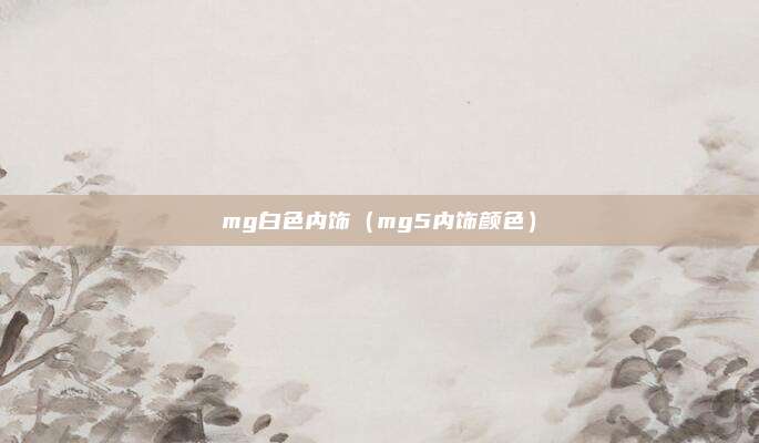 mg白色内饰（mg5内饰颜色）