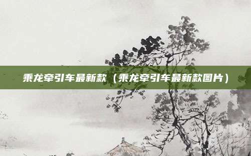 乘龙牵引车最新款（乘龙牵引车最新款图片）