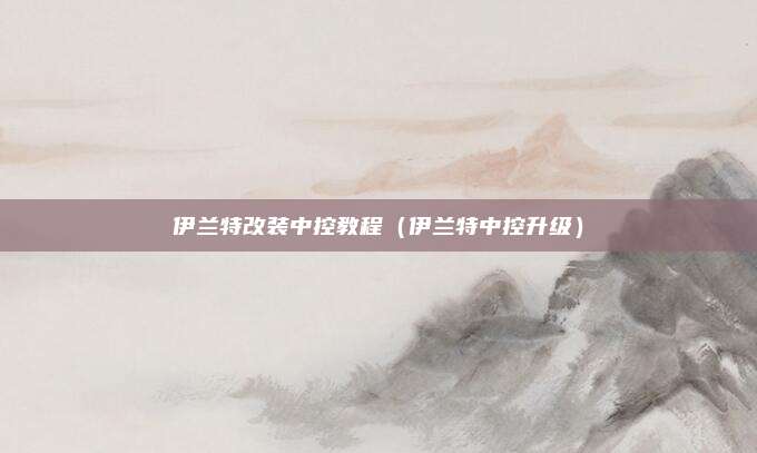 伊兰特改装中控教程（伊兰特中控升级）