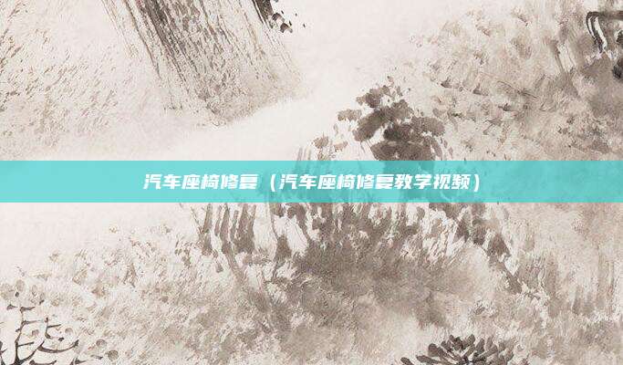 汽车座椅修复（汽车座椅修复教学视频）