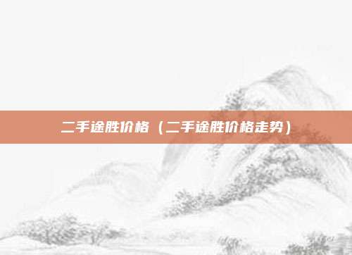 二手途胜价格（二手途胜价格走势）