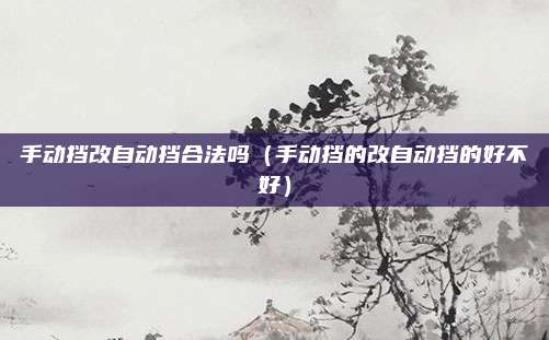 手动挡改自动挡合法吗（手动挡的改自动挡的好不好）