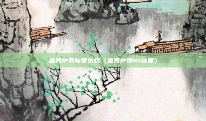 雷克萨斯隔音系统（雷克萨斯nx隔音）