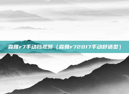 森雅r7手动挡视频（森雅r72017手动舒适型）