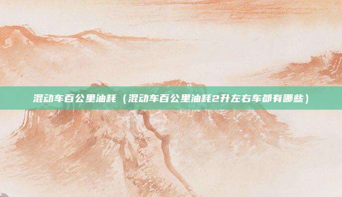 混动车百公里油耗(混动车百公里油耗2升左右车都有哪些)