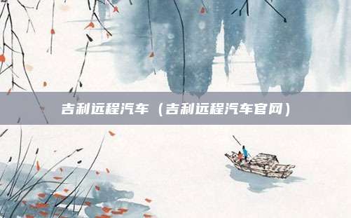 吉利远程汽车(吉利远程汽车官网)