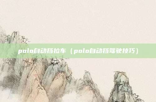polo自动挡拉车(polo自动挡驾驶技巧)