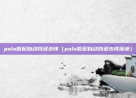 polo低配自动挡多少钱(polo低配自动挡多少钱落地)