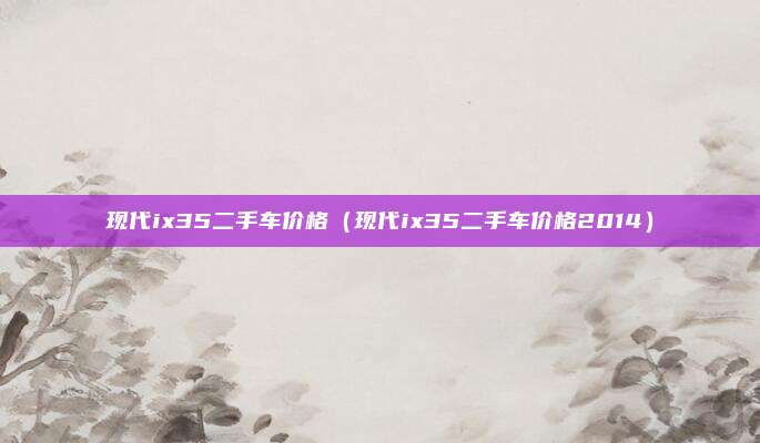 现代ix35二手车价格（现代ix35二手车价格2014）