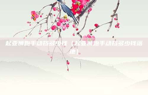 起亚狮跑手动挡多少钱（起亚狮跑手动挡多少钱落地）