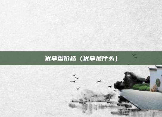 优享型价格(优享是什么)