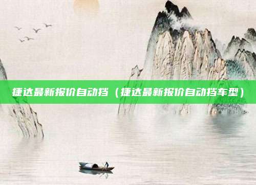 捷达最新报价自动挡（捷达最新报价自动挡车型）