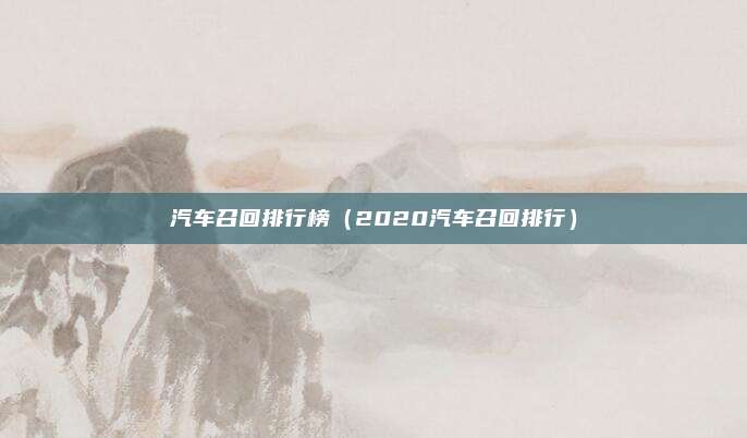汽车召回排行榜(2020汽车召回排行)